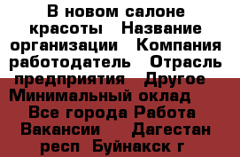В новом салоне красоты › Название организации ­ Компания-работодатель › Отрасль предприятия ­ Другое › Минимальный оклад ­ 1 - Все города Работа » Вакансии   . Дагестан респ.,Буйнакск г.